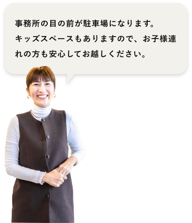 事務所の目の前が駐車場になります。キッズスペースもありますので、お子様連れの方も安心してお越しください。