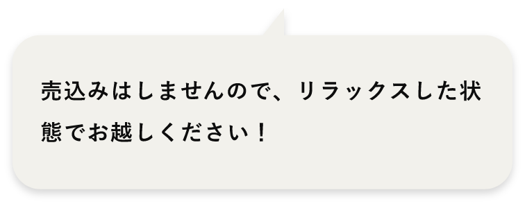 売込みはしませんので、リラックスした状態でお越しください！