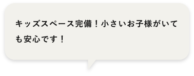 キッズスペース完備！小さいお子様がいても安心です！