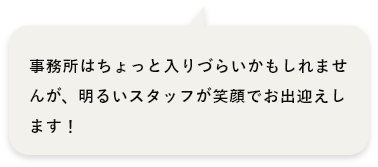 事務所はちょと入りづらいかもしれませんが、明るいスタッフが笑顔でお出迎えします！