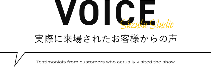 VOICE 実際に来場されたお客様からの声