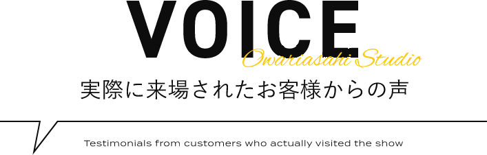 VOICE 実際に来場されたお客様からの声